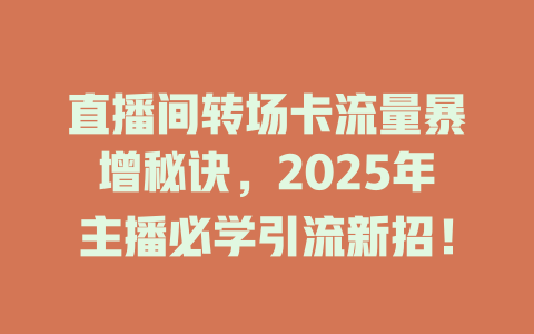 直播间转场卡流量暴增秘诀，2025年主播必学引流新招！