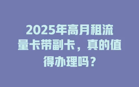 2025年高月租流量卡带副卡，真的值得办理吗？