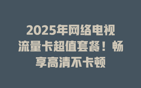 2025年网络电视流量卡超值套餐！畅享高清不卡顿