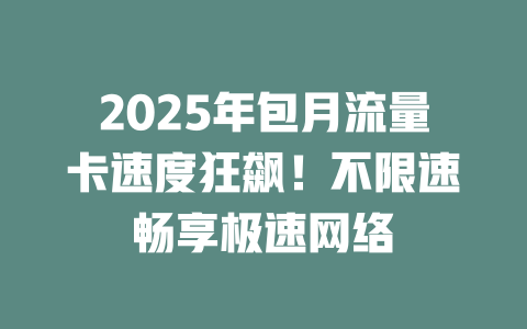 2025年包月流量卡速度狂飙！不限速畅享极速网络