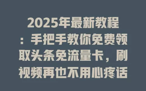 2025年最新教程：手把手教你免费领取头条免流量卡，刷视频再也不用心疼话费！