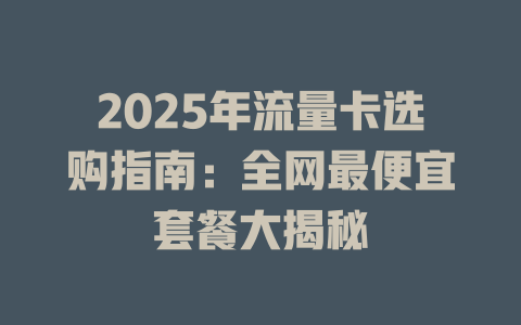 2025年流量卡选购指南：全网最便宜套餐大揭秘