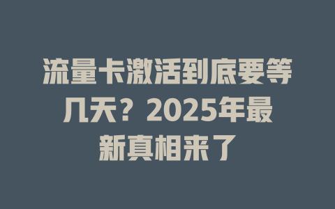 流量卡激活到底要等几天？2025年最新真相来了