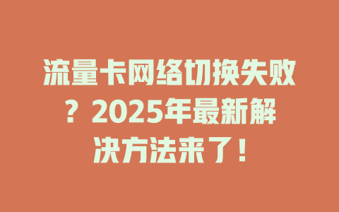 流量卡网络切换失败？2025年最新解决方法来了！