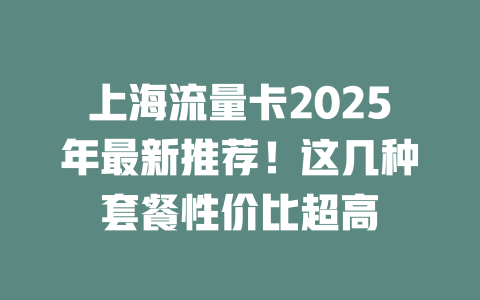 上海流量卡2025年最新推荐！这几种套餐性价比超高
