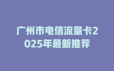 广州市电信流量卡2025年最新推荐