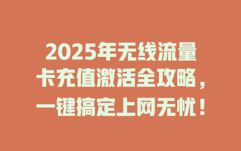 2025年无线流量卡充值激活全攻略，一键搞定上网无忧！