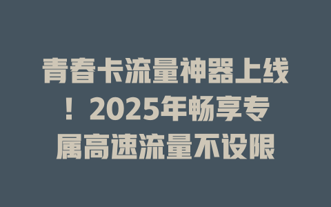 青春卡流量神器上线！2025年畅享专属高速流量不设限