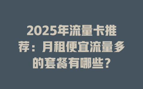 2025年流量卡推荐：月租便宜流量多的套餐有哪些？