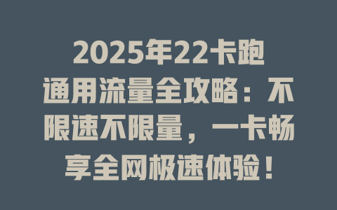 2025年22卡跑通用流量全攻略：不限速不限量，一卡畅享全网极速体验！