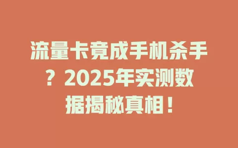 流量卡竟成手机杀手？2025年实测数据揭秘真相！