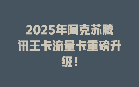 2025年阿克苏腾讯王卡流量卡重磅升级！