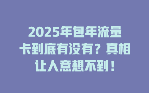 2025年包年流量卡到底有没有？真相让人意想不到！