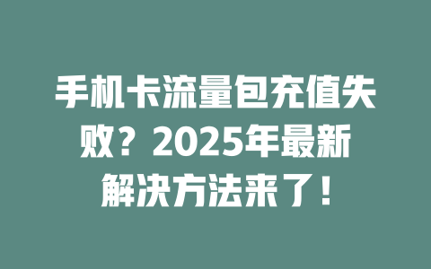 手机卡流量包充值失败？2025年最新解决方法来了！