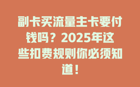 副卡买流量主卡要付钱吗？2025年这些扣费规则你必须知道！