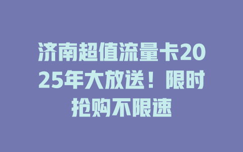 济南超值流量卡2025年大放送！限时抢购不限速