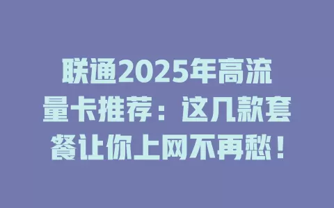 联通2025年高流量卡推荐：这几款套餐让你上网不再愁！