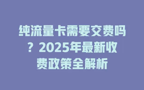 纯流量卡需要交费吗？2025年最新收费政策全解析