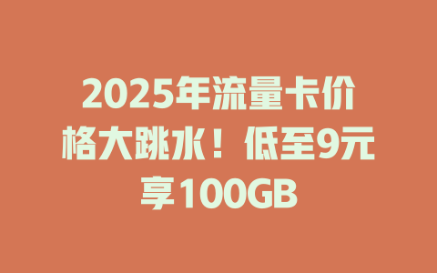 2025年流量卡价格大跳水！低至9元享100GB