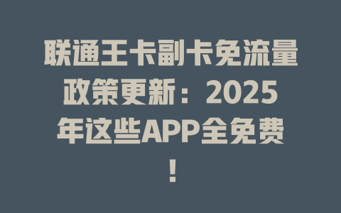 联通王卡副卡免流量政策更新：2025年这些APP全免费！