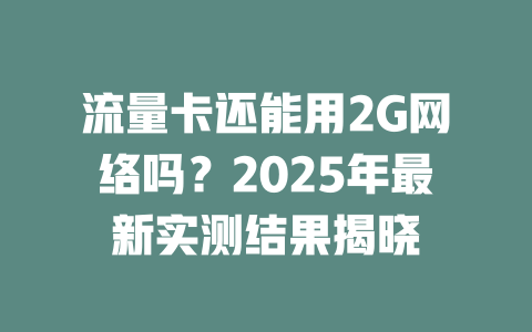 流量卡还能用2G网络吗？2025年最新实测结果揭晓