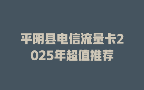 平阴县电信流量卡2025年超值推荐