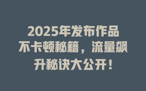 2025年发布作品不卡顿秘籍，流量飙升秘诀大公开！