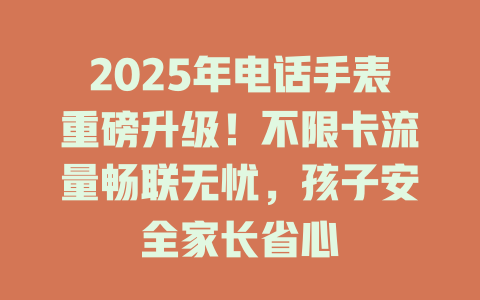 2025年电话手表重磅升级！不限卡流量畅联无忧，孩子安全家长省心