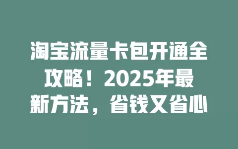 淘宝流量卡包开通全攻略！2025年最新方法，省钱又省心