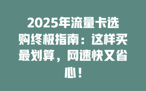 2025年流量卡选购终极指南：这样买最划算，网速快又省心！