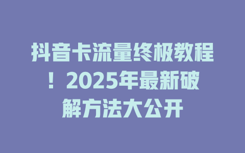 抖音卡流量终极教程！2025年最新破解方法大公开