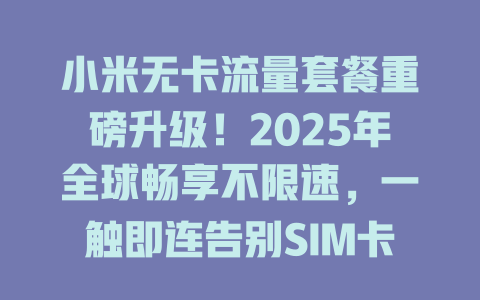 小米无卡流量套餐重磅升级！2025年全球畅享不限速，一触即连告别SIM卡
