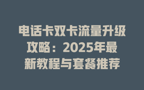 电话卡双卡流量升级攻略：2025年最新教程与套餐推荐