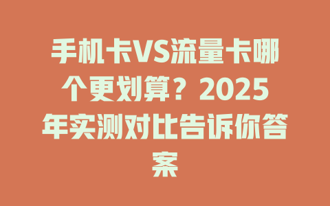 手机卡VS流量卡哪个更划算？2025年实测对比告诉你答案