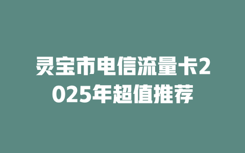灵宝市电信流量卡2025年超值推荐