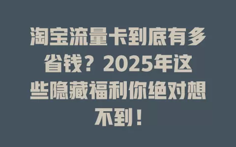 淘宝流量卡到底有多省钱？2025年这些隐藏福利你绝对想不到！
