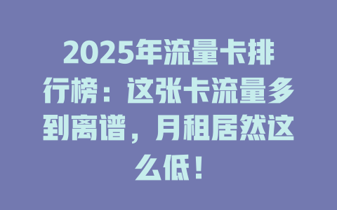 2025年流量卡排行榜：这张卡流量多到离谱，月租居然这么低！