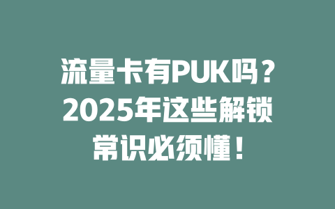 流量卡有PUK吗？2025年这些解锁常识必须懂！