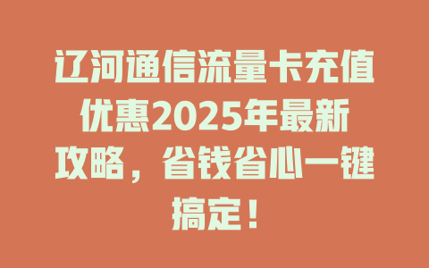 辽河通信流量卡充值优惠2025年最新攻略，省钱省心一键搞定！
