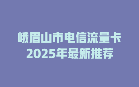 峨眉山市电信流量卡2025年最新推荐