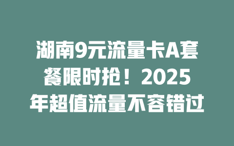湖南9元流量卡A套餐限时抢！2025年超值流量不容错过