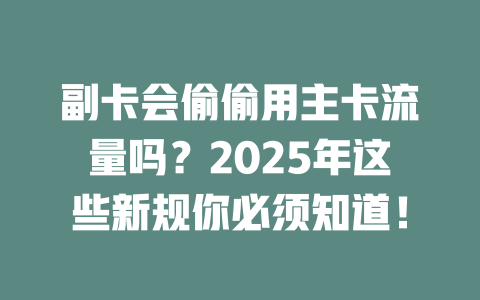副卡会偷偷用主卡流量吗？2025年这些新规你必须知道！