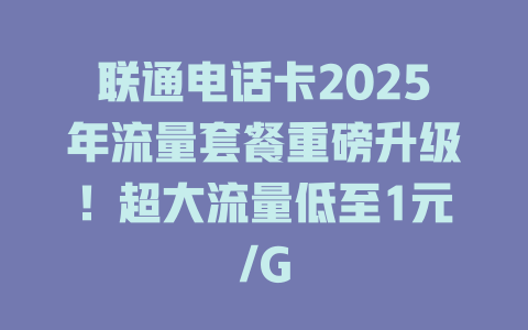 联通电话卡2025年流量套餐重磅升级！超大流量低至1元/G