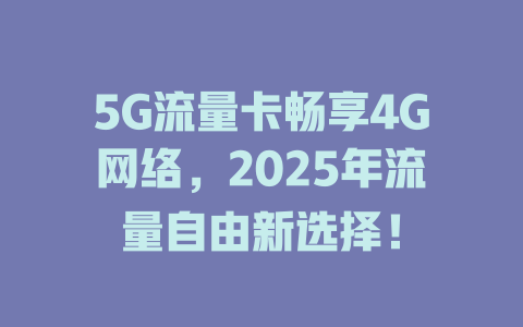 5G流量卡畅享4G网络，2025年流量自由新选择！