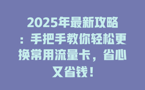 2025年最新攻略：手把手教你轻松更换常用流量卡，省心又省钱！