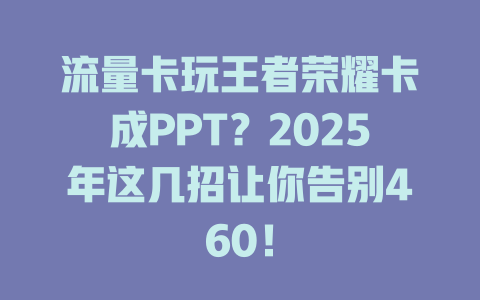 流量卡玩王者荣耀卡成PPT？2025年这几招让你告别460！