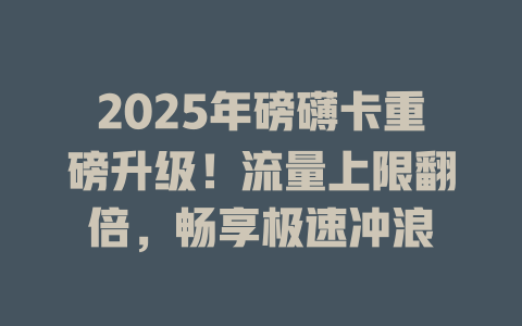 2025年磅礴卡重磅升级！流量上限翻倍，畅享极速冲浪