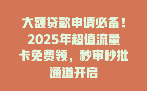 大额贷款申请必备！2025年超值流量卡免费领，秒审秒批通道开启