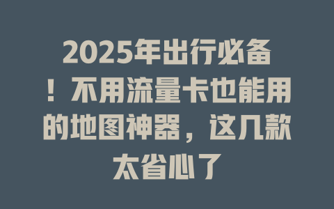2025年出行必备！不用流量卡也能用的地图神器，这几款太省心了