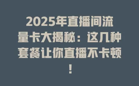 2025年直播间流量卡大揭秘：这几种套餐让你直播不卡顿！